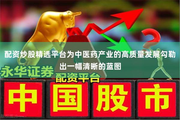 配资炒股精选平台为中医药产业的高质量发展勾勒出一幅清晰的蓝图