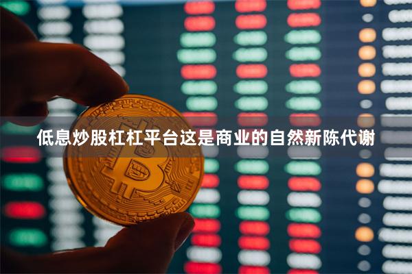 低息炒股杠杠平台这是商业的自然新陈代谢