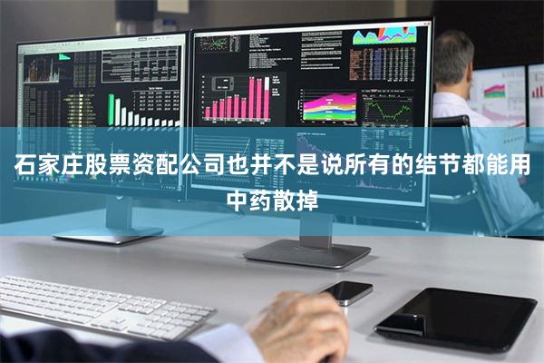 石家庄股票资配公司也并不是说所有的结节都能用中药散掉