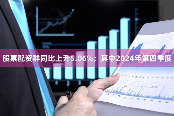 股票配资群同比上升5.06%；其中2024年第四季度