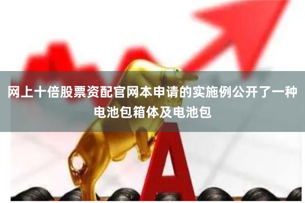 网上十倍股票资配官网本申请的实施例公开了一种电池包箱体及电池包