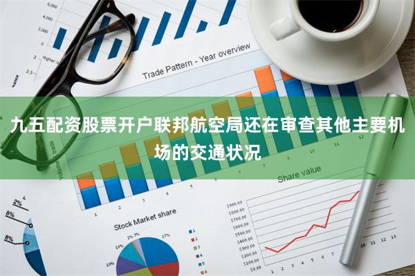九五配资股票开户联邦航空局还在审查其他主要机场的交通状况