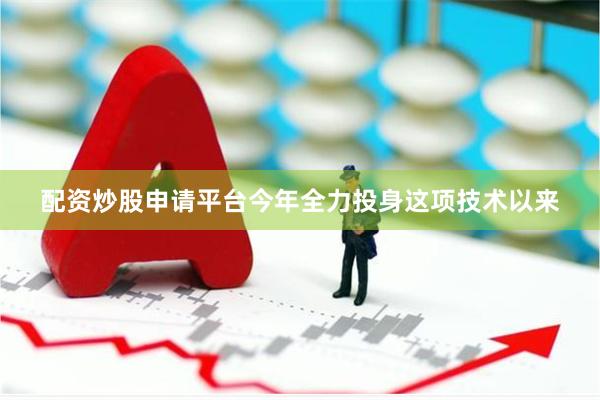 配资炒股申请平台　　今年全力投身这项技术以来