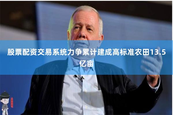 股票配资交易系统力争累计建成高标准农田13.5亿亩
