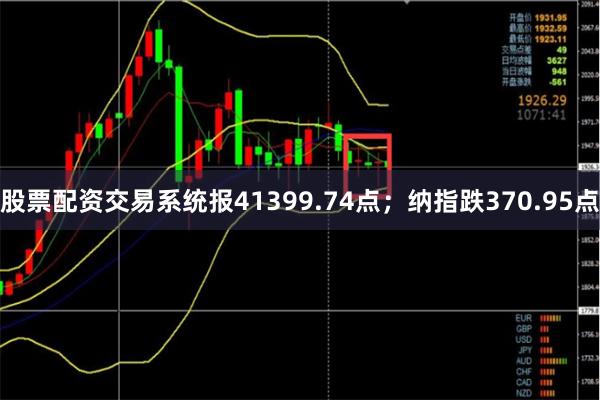 股票配资交易系统报41399.74点；纳指跌370.95点