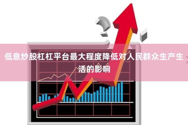 低息炒股杠杠平台最大程度降低对人民群众生产生活的影响