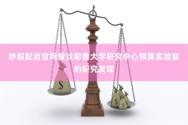 炒股配资官网查找　　耶鲁大学研究中心预算实验室的研究发现