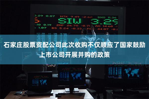 石家庄股票资配公司此次收购不仅顺应了国家鼓励上市公司开展并购