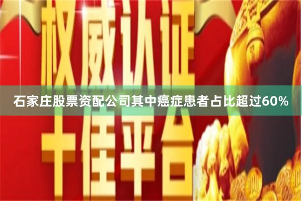 石家庄股票资配公司其中癌症患者占比超过60%