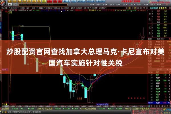 炒股配资官网查找加拿大总理马克·卡尼宣布对美国汽车实施针
