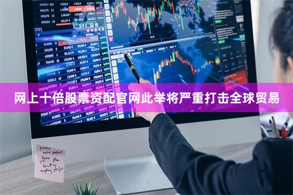 网上十倍股票资配官网此举将严重打击全球贸易